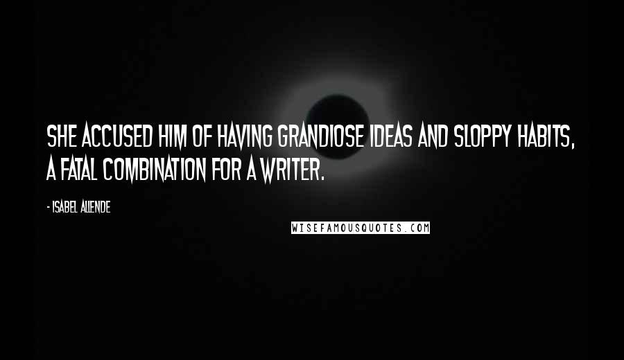 Isabel Allende Quotes: She accused him of having grandiose ideas and sloppy habits, a fatal combination for a writer.