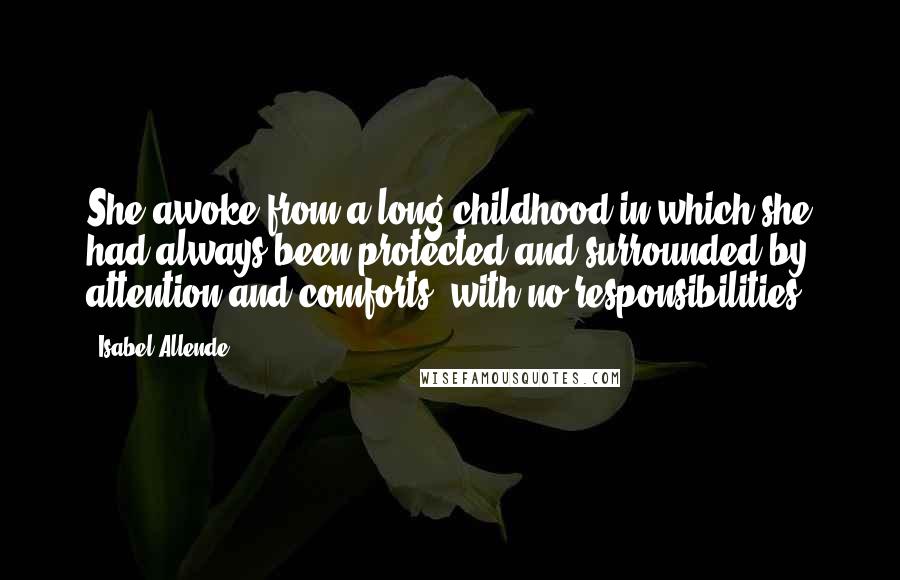 Isabel Allende Quotes: She awoke from a long childhood in which she had always been protected and surrounded by attention and comforts, with no responsibilities.