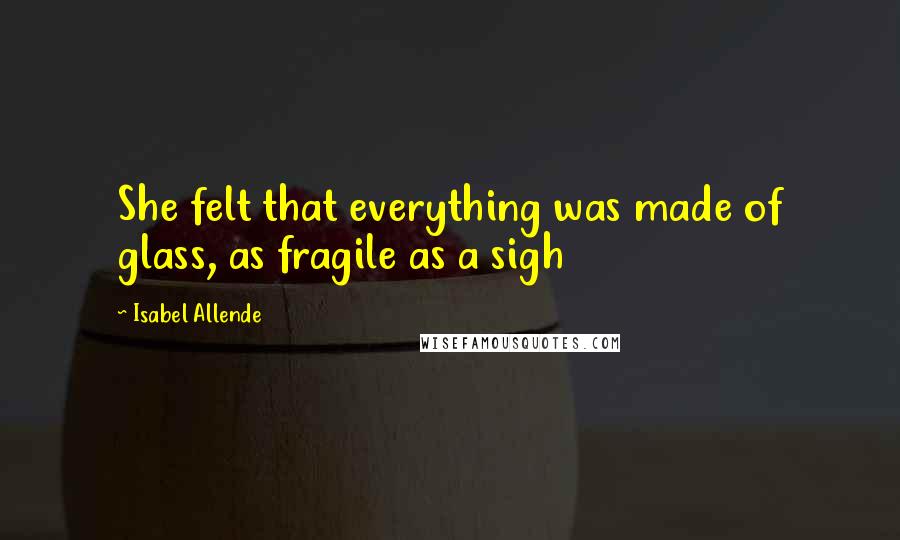 Isabel Allende Quotes: She felt that everything was made of glass, as fragile as a sigh