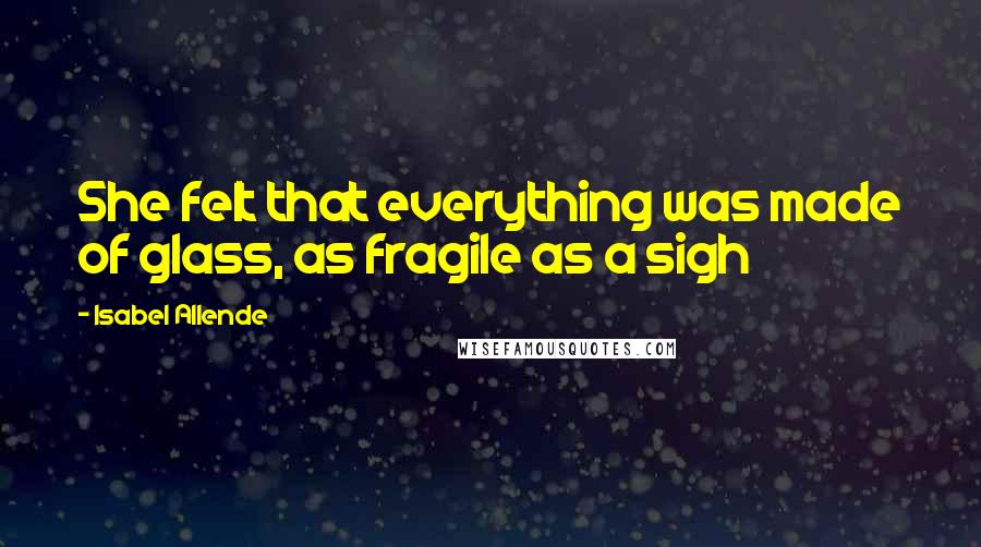 Isabel Allende Quotes: She felt that everything was made of glass, as fragile as a sigh