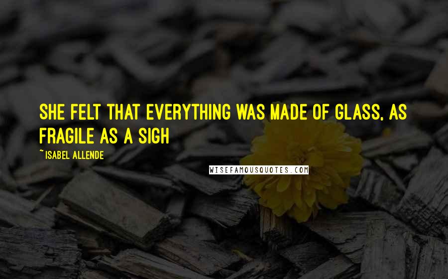 Isabel Allende Quotes: She felt that everything was made of glass, as fragile as a sigh