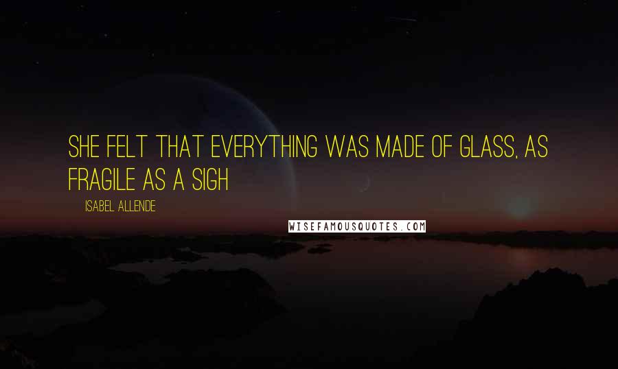 Isabel Allende Quotes: She felt that everything was made of glass, as fragile as a sigh