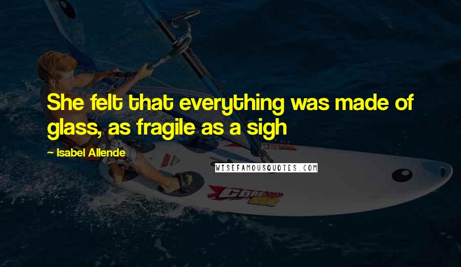 Isabel Allende Quotes: She felt that everything was made of glass, as fragile as a sigh