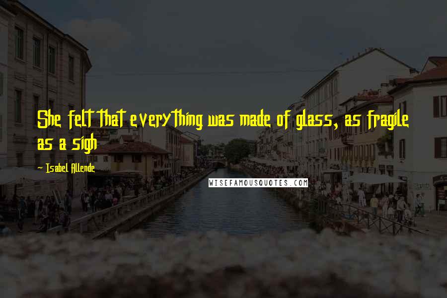 Isabel Allende Quotes: She felt that everything was made of glass, as fragile as a sigh