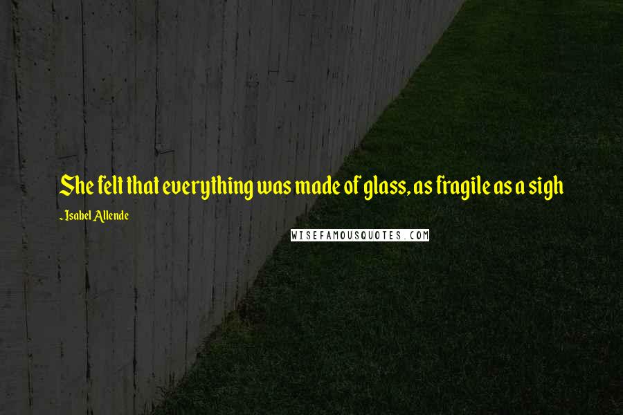 Isabel Allende Quotes: She felt that everything was made of glass, as fragile as a sigh