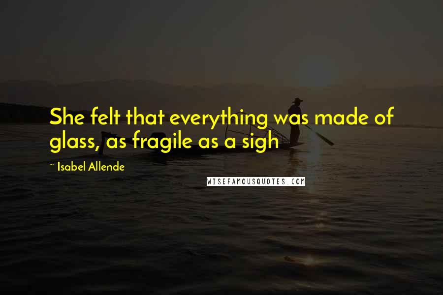 Isabel Allende Quotes: She felt that everything was made of glass, as fragile as a sigh