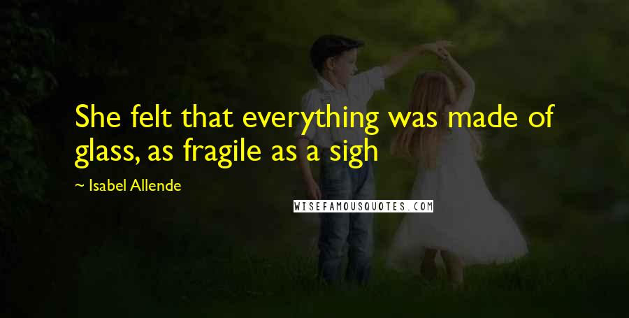 Isabel Allende Quotes: She felt that everything was made of glass, as fragile as a sigh