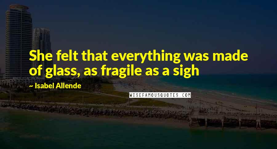 Isabel Allende Quotes: She felt that everything was made of glass, as fragile as a sigh