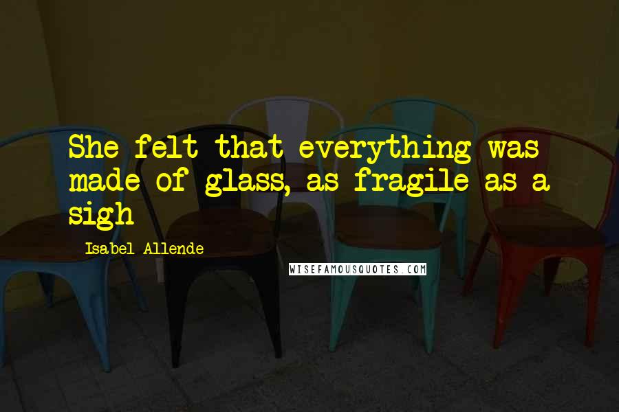 Isabel Allende Quotes: She felt that everything was made of glass, as fragile as a sigh