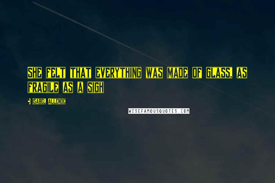 Isabel Allende Quotes: She felt that everything was made of glass, as fragile as a sigh