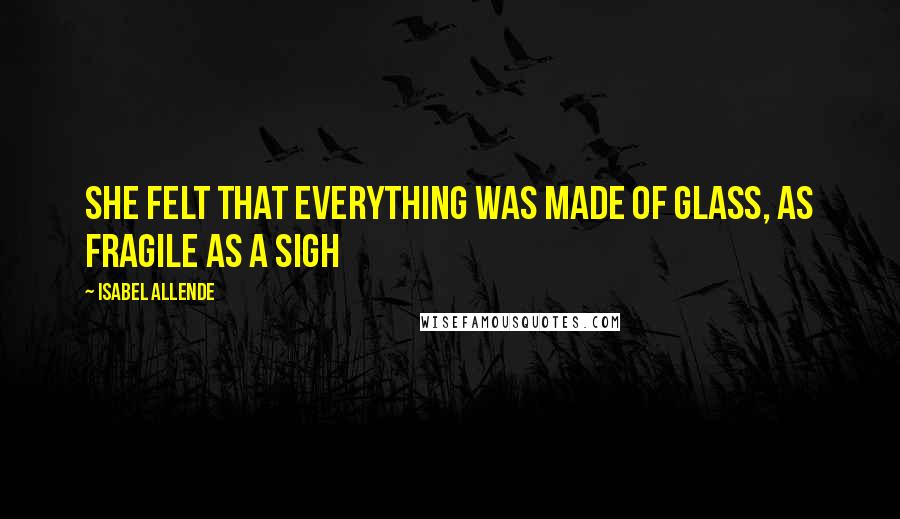 Isabel Allende Quotes: She felt that everything was made of glass, as fragile as a sigh