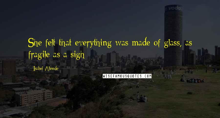 Isabel Allende Quotes: She felt that everything was made of glass, as fragile as a sigh