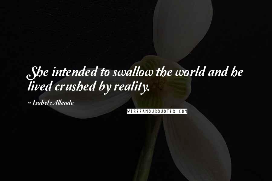 Isabel Allende Quotes: She intended to swallow the world and he lived crushed by reality.