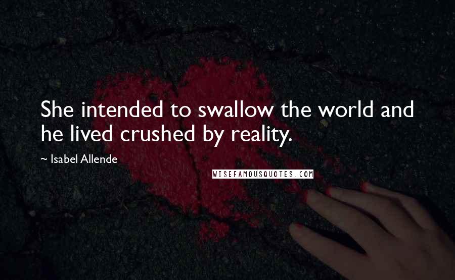 Isabel Allende Quotes: She intended to swallow the world and he lived crushed by reality.