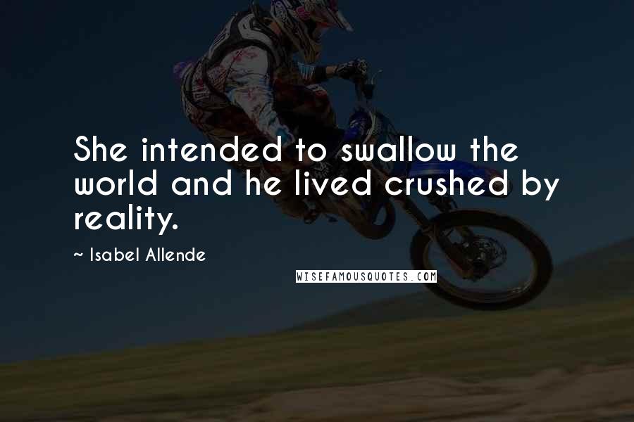 Isabel Allende Quotes: She intended to swallow the world and he lived crushed by reality.