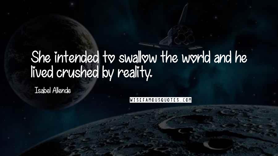 Isabel Allende Quotes: She intended to swallow the world and he lived crushed by reality.