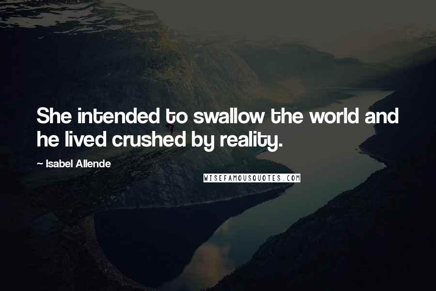 Isabel Allende Quotes: She intended to swallow the world and he lived crushed by reality.