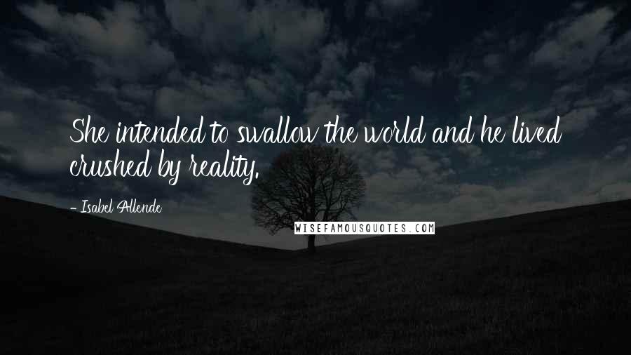 Isabel Allende Quotes: She intended to swallow the world and he lived crushed by reality.