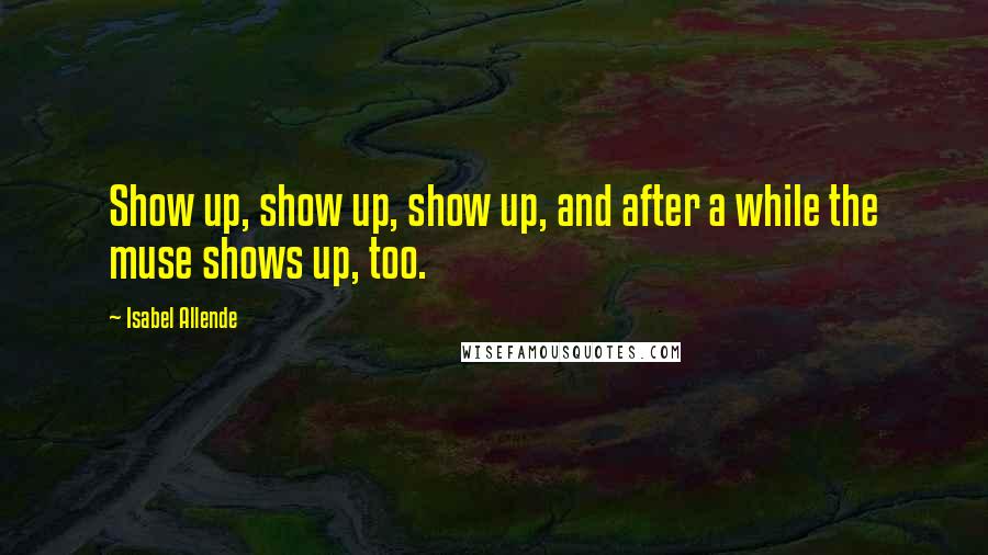 Isabel Allende Quotes: Show up, show up, show up, and after a while the muse shows up, too.