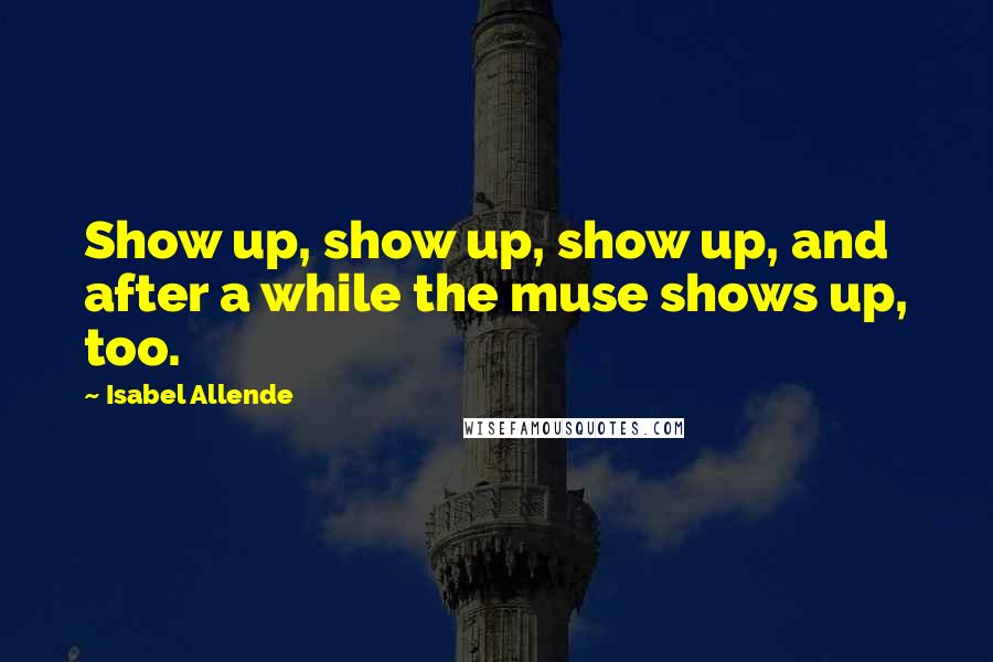 Isabel Allende Quotes: Show up, show up, show up, and after a while the muse shows up, too.