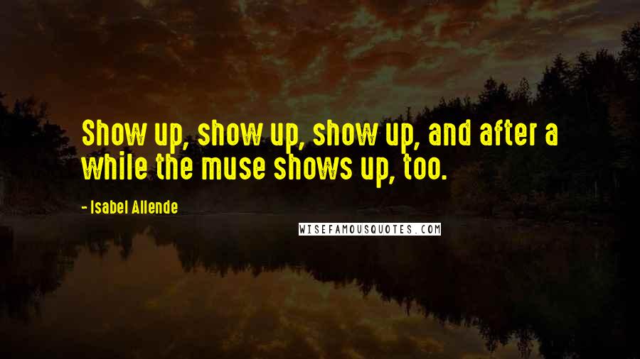Isabel Allende Quotes: Show up, show up, show up, and after a while the muse shows up, too.