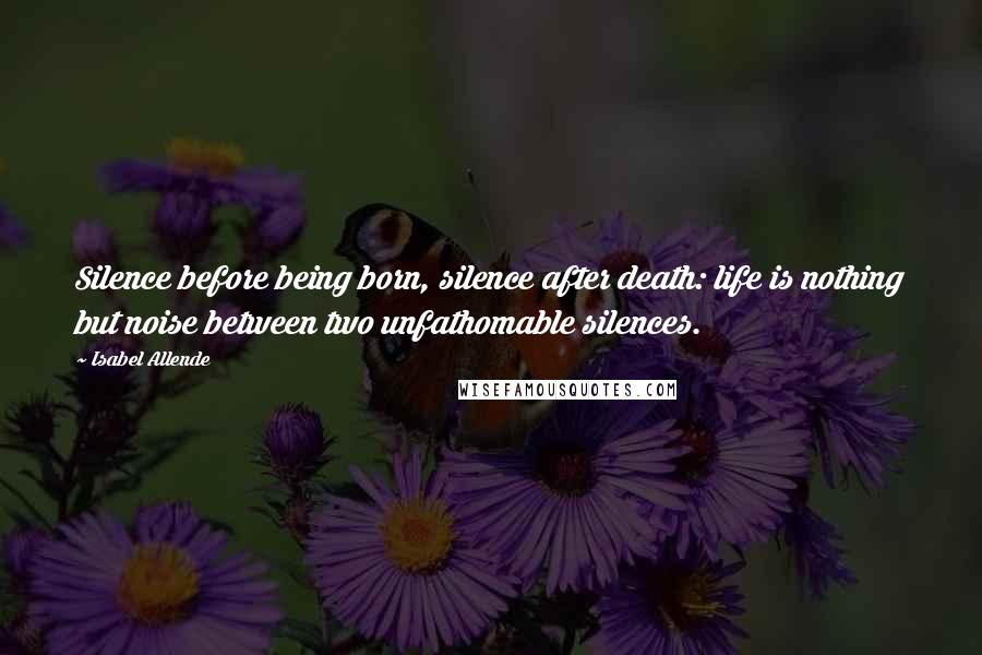 Isabel Allende Quotes: Silence before being born, silence after death: life is nothing but noise between two unfathomable silences.