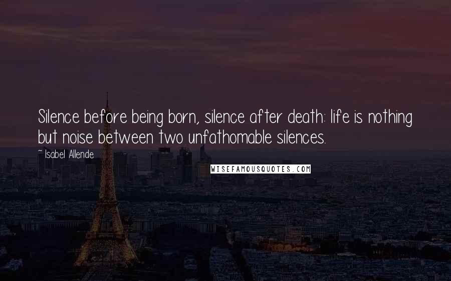 Isabel Allende Quotes: Silence before being born, silence after death: life is nothing but noise between two unfathomable silences.