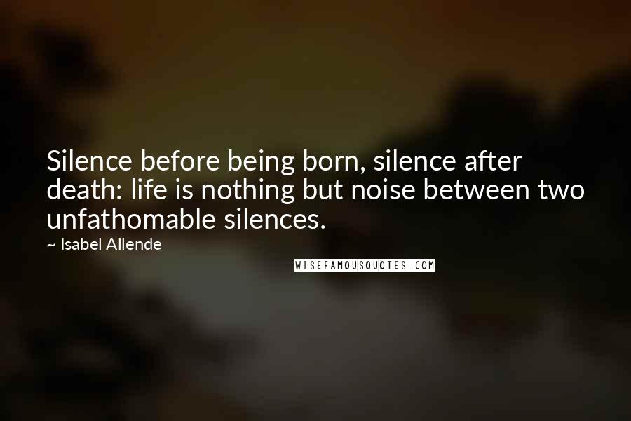 Isabel Allende Quotes: Silence before being born, silence after death: life is nothing but noise between two unfathomable silences.