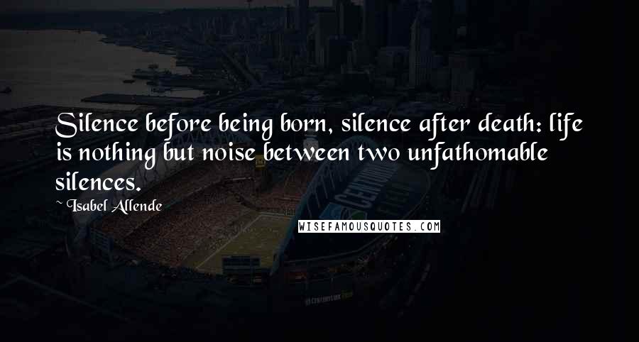 Isabel Allende Quotes: Silence before being born, silence after death: life is nothing but noise between two unfathomable silences.