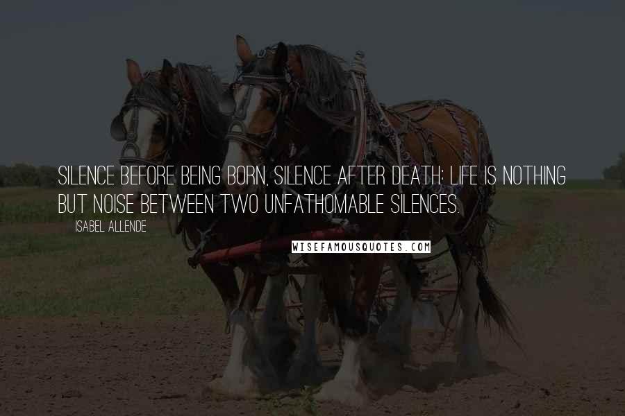 Isabel Allende Quotes: Silence before being born, silence after death: life is nothing but noise between two unfathomable silences.