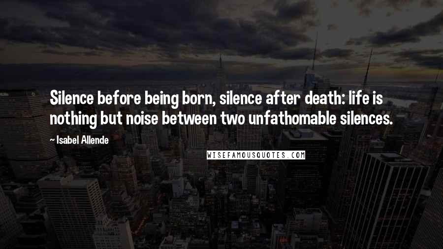 Isabel Allende Quotes: Silence before being born, silence after death: life is nothing but noise between two unfathomable silences.