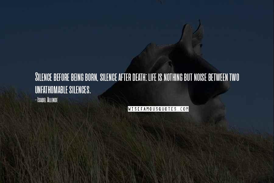 Isabel Allende Quotes: Silence before being born, silence after death: life is nothing but noise between two unfathomable silences.