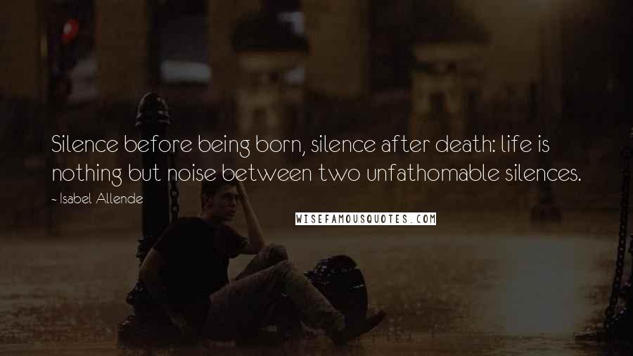 Isabel Allende Quotes: Silence before being born, silence after death: life is nothing but noise between two unfathomable silences.