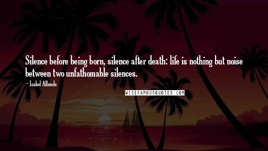 Isabel Allende Quotes: Silence before being born, silence after death: life is nothing but noise between two unfathomable silences.