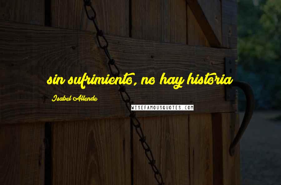 Isabel Allende Quotes: sin sufrimiento, no hay historia