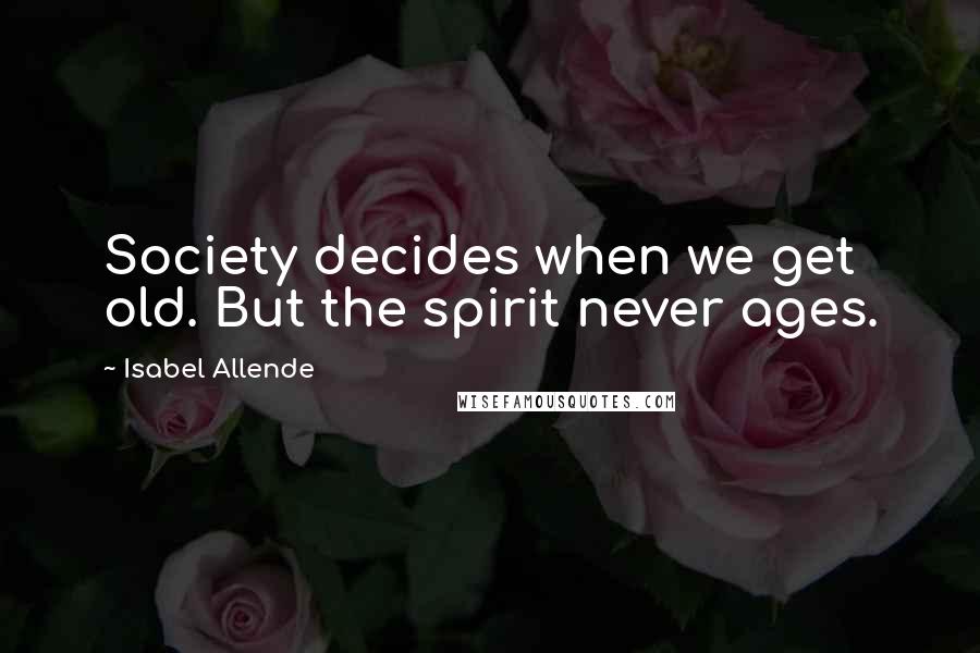 Isabel Allende Quotes: Society decides when we get old. But the spirit never ages.