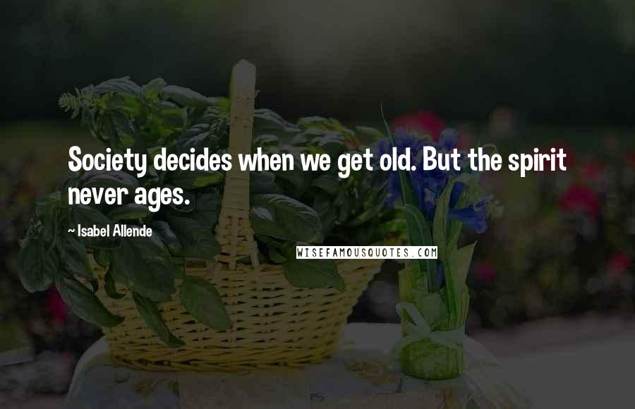 Isabel Allende Quotes: Society decides when we get old. But the spirit never ages.