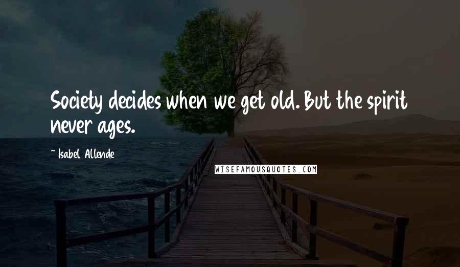 Isabel Allende Quotes: Society decides when we get old. But the spirit never ages.