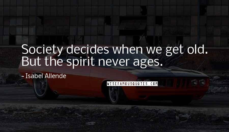 Isabel Allende Quotes: Society decides when we get old. But the spirit never ages.