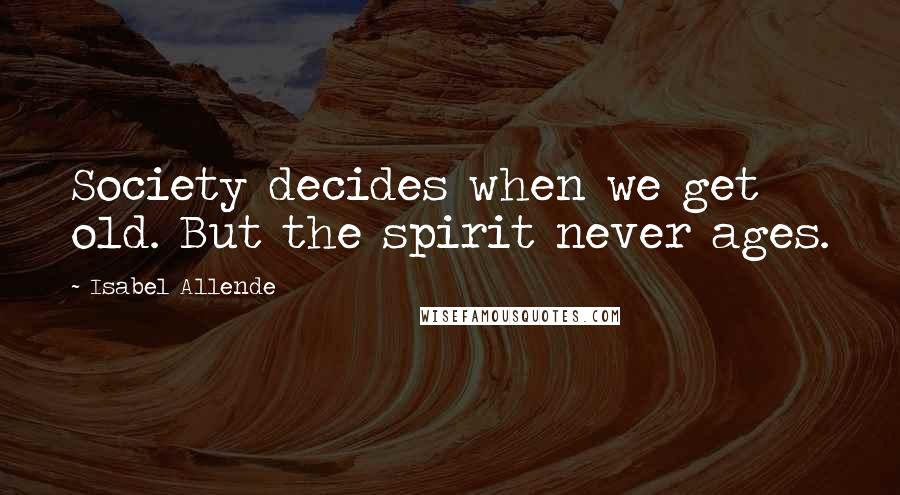 Isabel Allende Quotes: Society decides when we get old. But the spirit never ages.