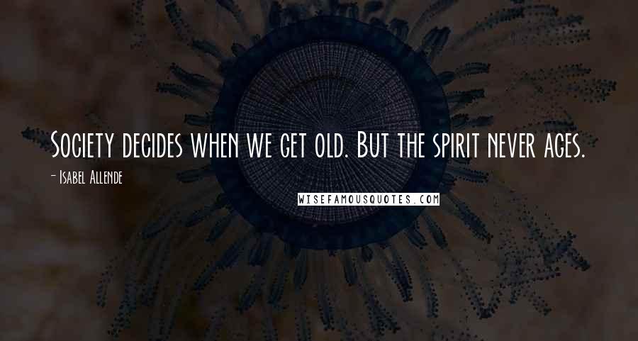 Isabel Allende Quotes: Society decides when we get old. But the spirit never ages.