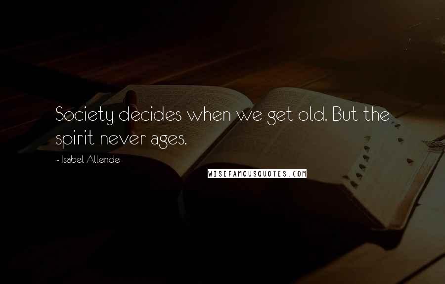 Isabel Allende Quotes: Society decides when we get old. But the spirit never ages.