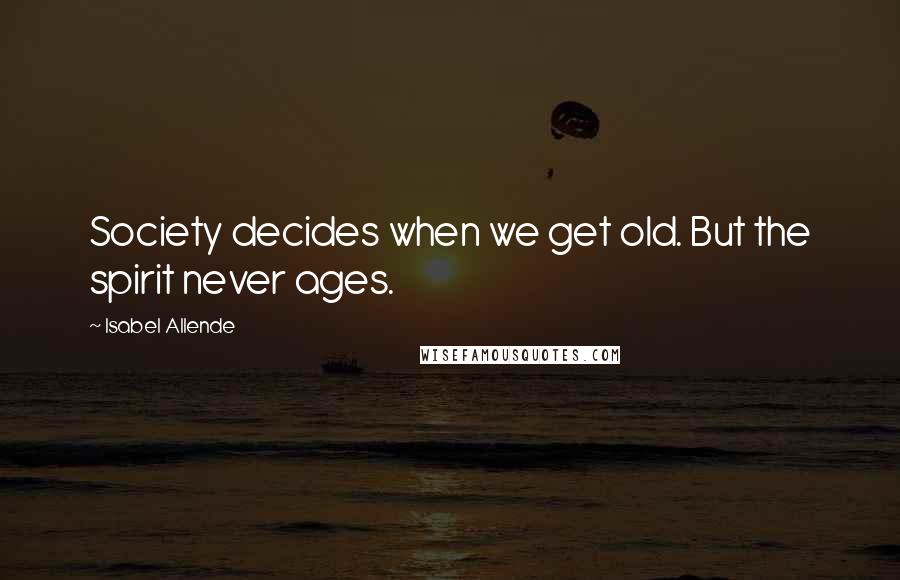 Isabel Allende Quotes: Society decides when we get old. But the spirit never ages.