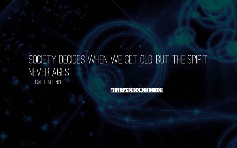 Isabel Allende Quotes: Society decides when we get old. But the spirit never ages.