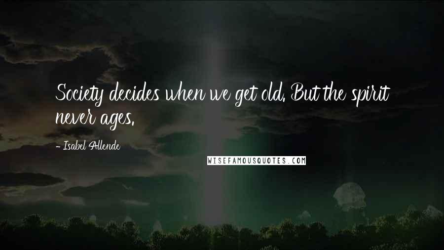 Isabel Allende Quotes: Society decides when we get old. But the spirit never ages.