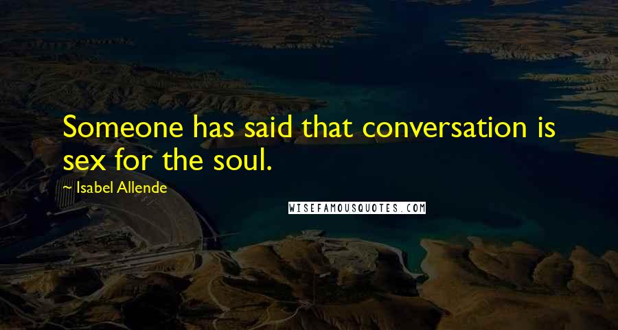 Isabel Allende Quotes: Someone has said that conversation is sex for the soul.