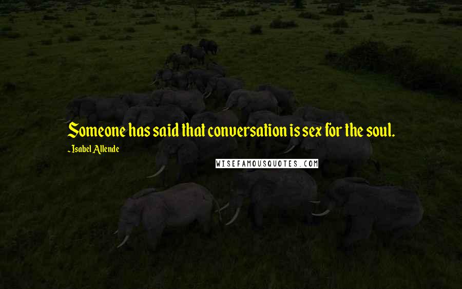 Isabel Allende Quotes: Someone has said that conversation is sex for the soul.