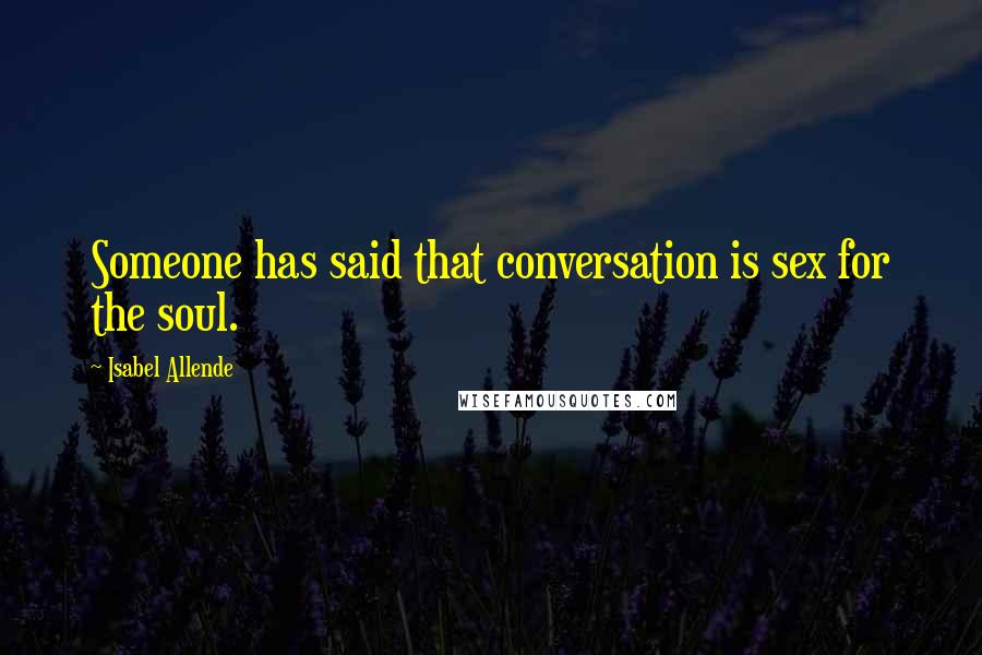 Isabel Allende Quotes: Someone has said that conversation is sex for the soul.