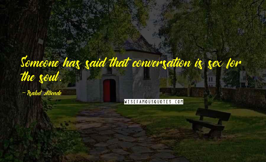 Isabel Allende Quotes: Someone has said that conversation is sex for the soul.