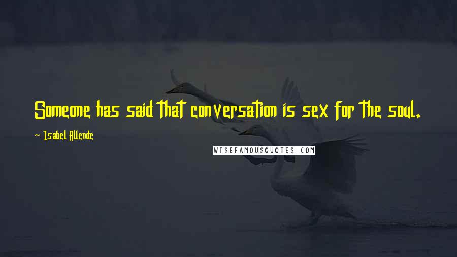 Isabel Allende Quotes: Someone has said that conversation is sex for the soul.
